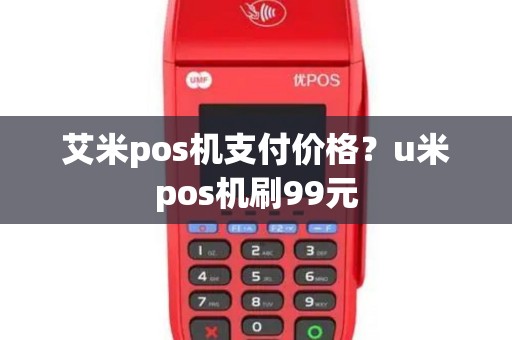 艾米pos机支付价格？u米pos机刷99元