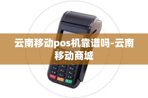 云南移动pos机靠谱吗-云南移动商城