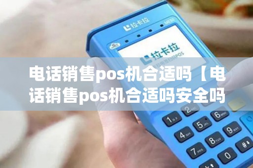 电话销售pos机合适吗【电话销售pos机合适吗安全吗】