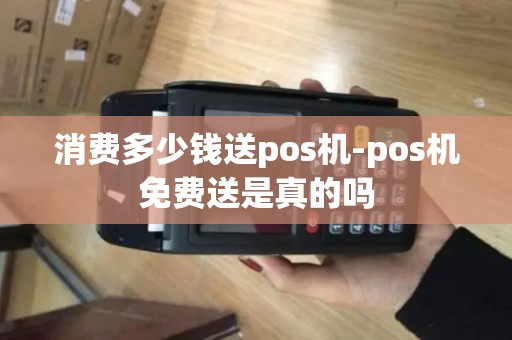 消费多少钱送pos机-pos机免费送是真的吗