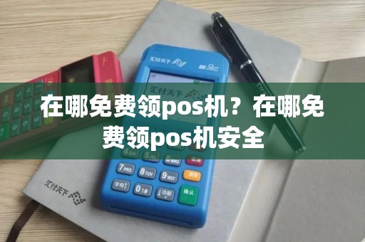 在哪免费领pos机？在哪免费领pos机安全