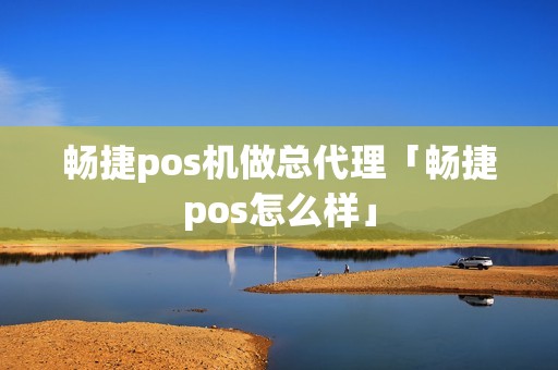 畅捷pos机做总代理「畅捷pos怎么样」
