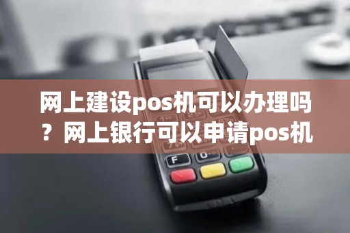 网上建设pos机可以办理吗？网上银行可以申请pos机吗