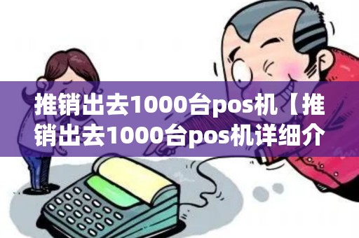 推销出去1000台pos机【推销出去1000台pos机详细介绍】