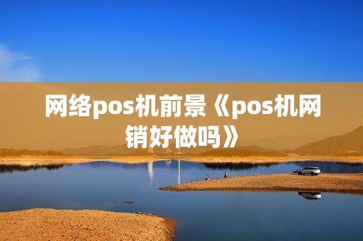 网络pos机前景《pos机网销好做吗》