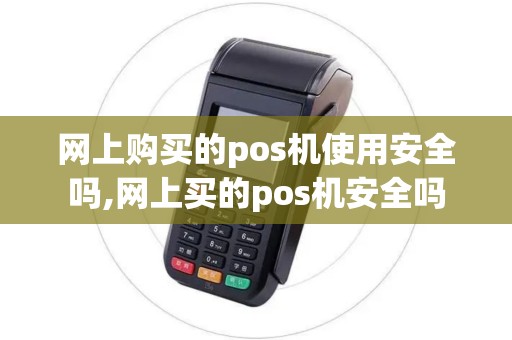 网上购买的pos机使用安全吗,网上买的pos机安全吗