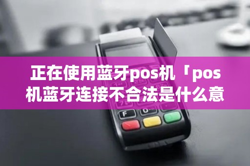 正在使用蓝牙pos机「pos机蓝牙连接不合法是什么意思」
