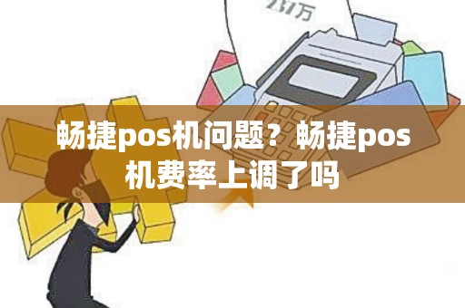 畅捷pos机问题？畅捷pos机费率上调了吗