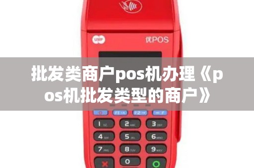 批发类商户pos机办理《pos机批发类型的商户》