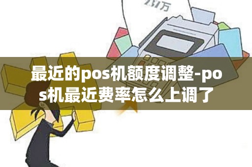 最近的pos机额度调整-pos机最近费率怎么上调了