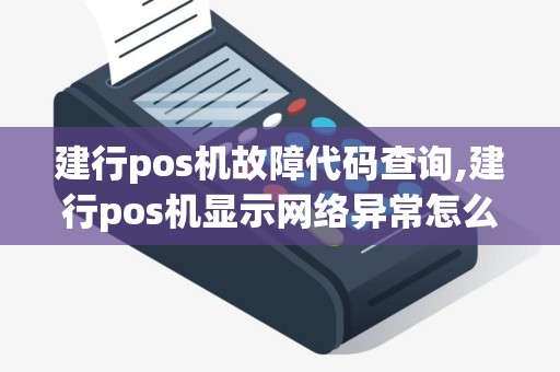 建行pos机故障代码查询,建行pos机显示网络异常怎么处理