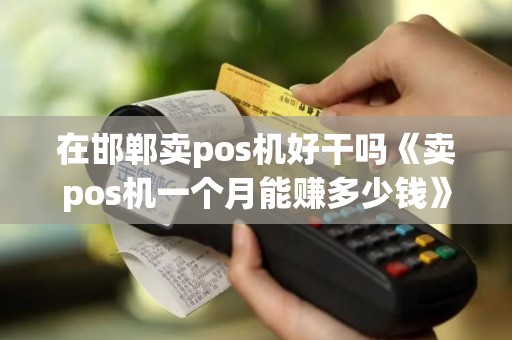 在邯郸卖pos机好干吗《卖pos机一个月能赚多少钱》